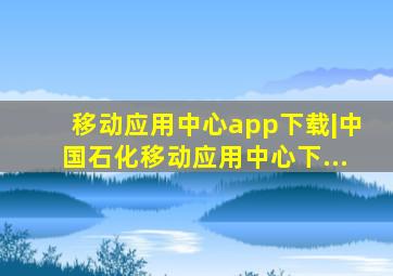 移动应用中心app下载|中国石化移动应用中心下...